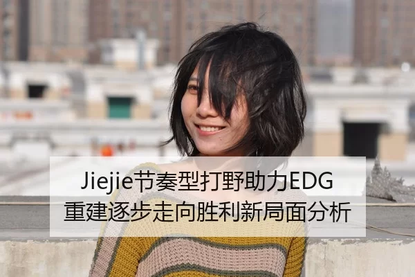 Jiejie节奏型打野助力EDG重建逐步走向胜利新局面分析