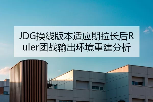 JDG换线版本适应期拉长后Ruler团战输出环境重建分析