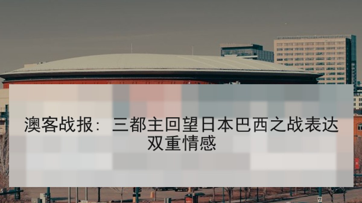 澳客战报: 三都主回望日本巴西之战表达双重情感