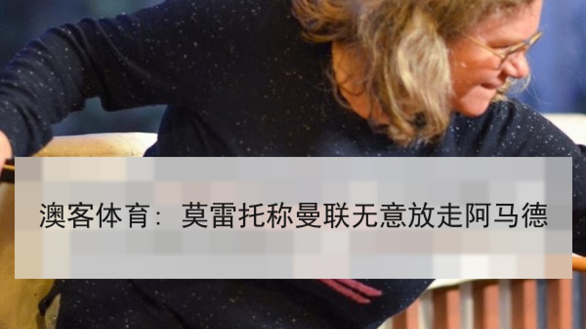 澳客体育: 莫雷托称曼联无意放走阿马德