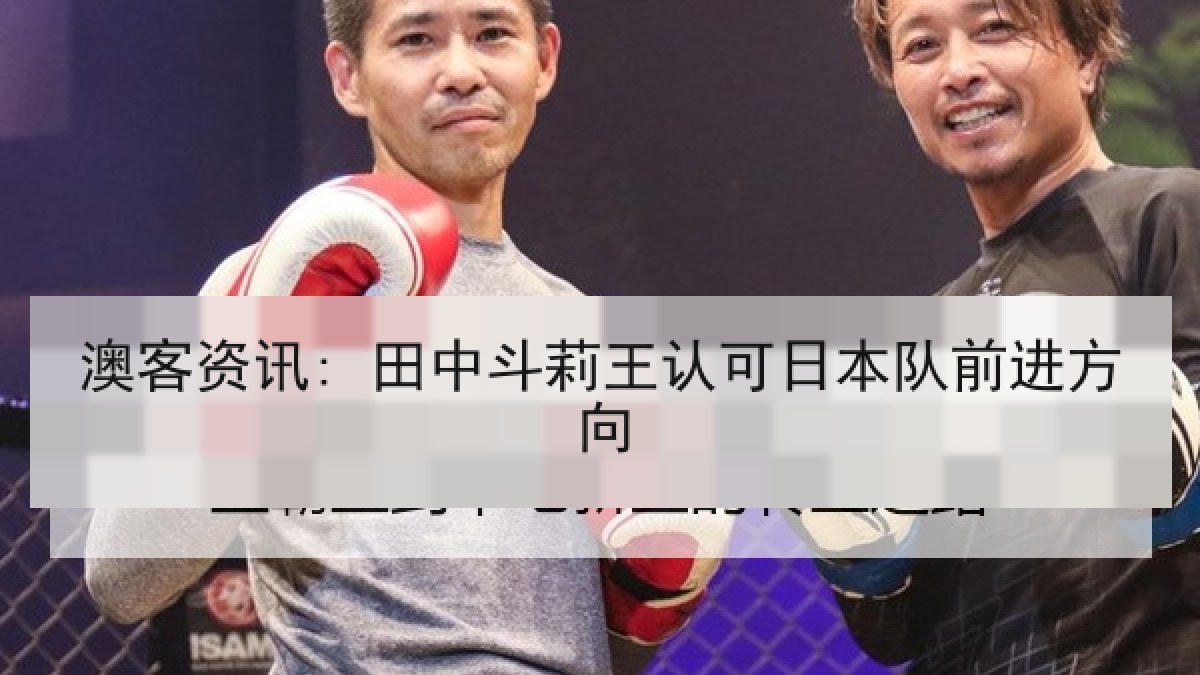澳客资讯: 田中斗莉王认可日本队前进方向