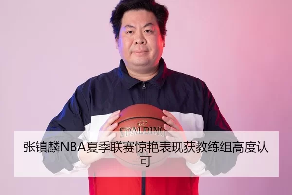 张镇麟NBA夏季联赛惊艳表现获教练组高度认可