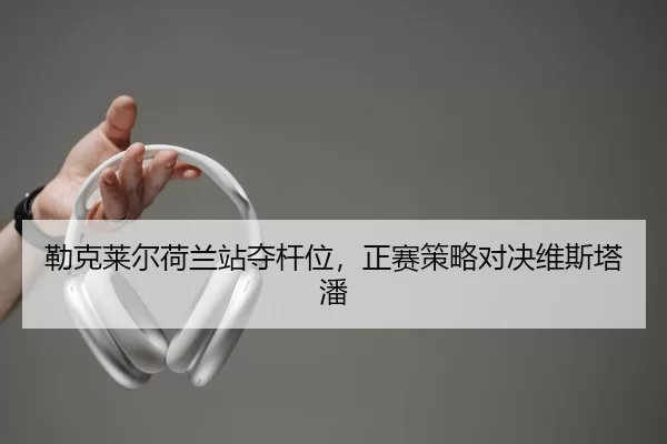 勒克莱尔荷兰站夺杆位，正赛策略对决维斯塔潘
