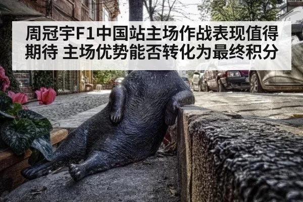 周冠宇F1中国站主场作战表现值得期待 主场优势能否转化为最终积分