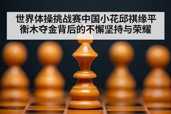 世界体操挑战赛中国小花邱祺缘平衡木夺金背后的不懈坚持与荣耀