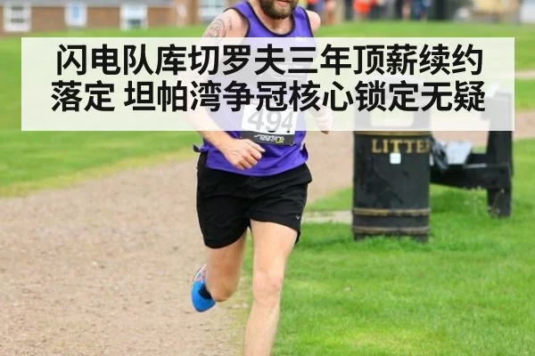 闪电队库切罗夫三年顶薪续约落定 坦帕湾争冠核心锁定无疑