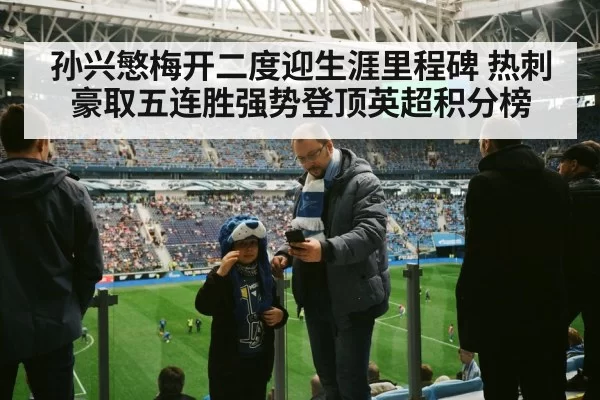 孙兴慜梅开二度迎生涯里程碑 热刺豪取五连胜强势登顶英超积分榜