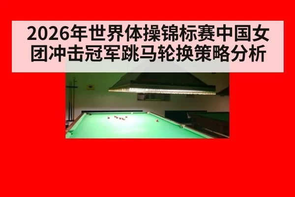 2026年世界体操锦标赛中国女团冲击冠军跳马轮换策略分析